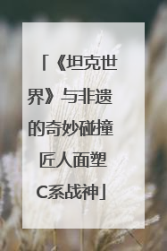 《坦克世界》与非遗的奇妙碰撞 匠人面塑C系战神
