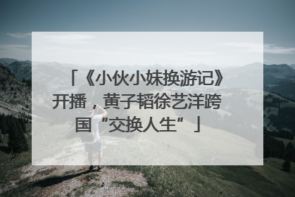 《小伙小妹换游记》开播，黄子韬徐艺洋跨国“交换人生”
