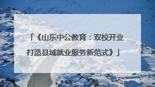 《山东中公教育：双校开业打造县域就业服务新范式》