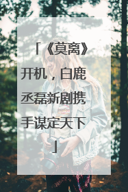 《莫离》开机，白鹿丞磊新剧携手谋定天下