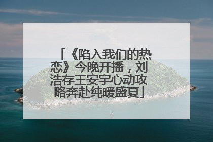 《陷入我们的热恋》今晚开播，刘浩存王安宇心动攻略奔赴纯暧盛夏