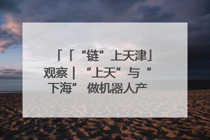 「“链”上天津」观察｜“上天”与“下海” 做机器人产业链细分领域强者
