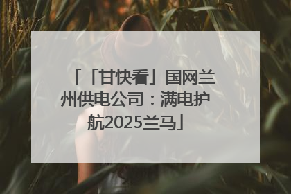 「甘快看」国网兰州供电公司：满电护航2025兰马