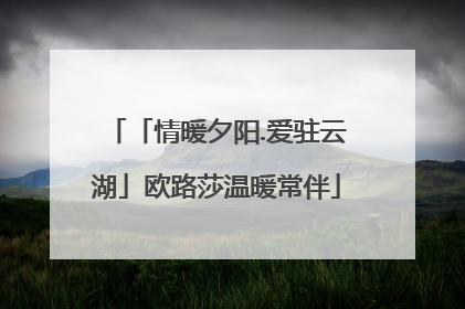 「情暖夕阳.爱驻云湖」欧路莎温暖常伴