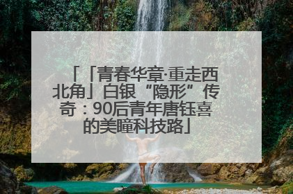 「青春华章·重走西北角」白银“隐形”传奇：90后青年唐钰喜的美瞳科技路
