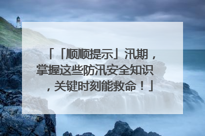 「顺顺提示」汛期，掌握这些防汛安全知识，关键时刻能救命！