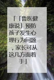 「鲁医健康说」预防孩子发生心理行为问题，家长可从这几方面着手