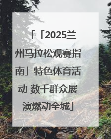 「2025兰州马拉松观赛指南」特色体育活动 数千群众展演燃动全城