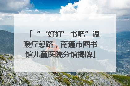 “‘好好’书吧”温暖疗愈路，南通市图书馆儿童医院分馆揭牌