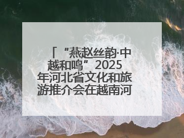 “燕赵丝韵·中越和鸣”2025年河北省文化和旅游推介会在越南河内举行