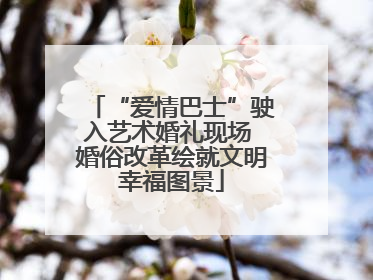 “爱情巴士”驶入艺术婚礼现场 婚俗改革绘就文明幸福图景