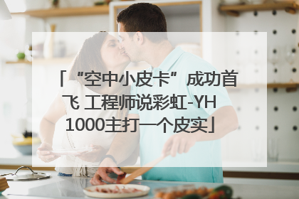 “空中小皮卡”成功首飞 工程师说彩虹-YH1000主打一个皮实