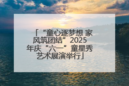 “童心逐梦想 家风筑团结”2025年庆“六一”童星秀艺术展演举行