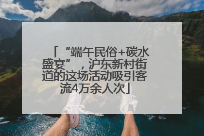 “端午民俗+碳水盛宴”，沪东新村街道的这场活动吸引客流4万余人次