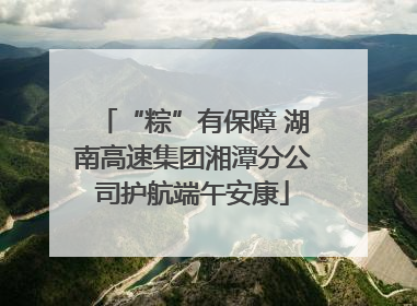 “粽”有保障 湖南高速集团湘潭分公司护航端午安康