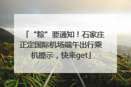 “粽”要通知！石家庄正定国际机场端午出行乘机提示，快来get