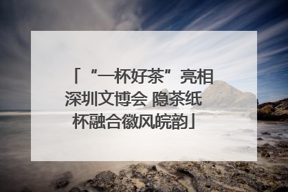 “一杯好茶”亮相深圳文博会 隐茶纸杯融合徽风皖韵
