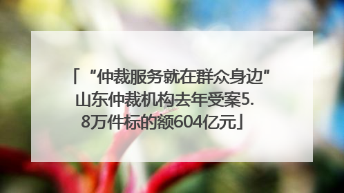 “仲裁服务就在群众身边” 山东仲裁机构去年受案5.8万件标的额604亿元