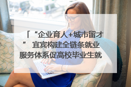 “企业育人+城市留才” 宜宾构建全链条就业服务体系促高校毕业生就业｜您牵挂的四川