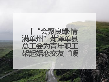 “会聚良缘·情满单州”菏泽单县总工会为青年职工架起婚恋交友“暖心桥”
