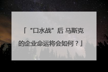 “口水战”后 马斯克的企业命运将会如何？