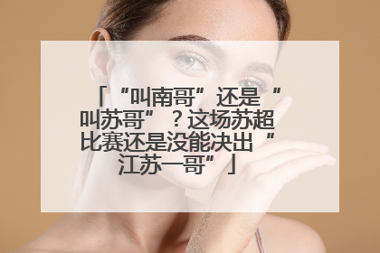 “叫南哥”还是“叫苏哥”？这场苏超比赛还是没能决出“江苏一哥”