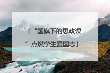 “国旗下的思政课”点燃学生爱国志