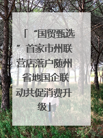 “国贸甄选”首家市州联营店落户随州 省地国企联动共促消费升级