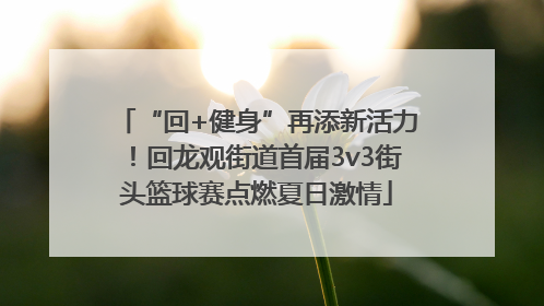 “回+健身”再添新活力！回龙观街道首届3v3街头篮球赛点燃夏日激情