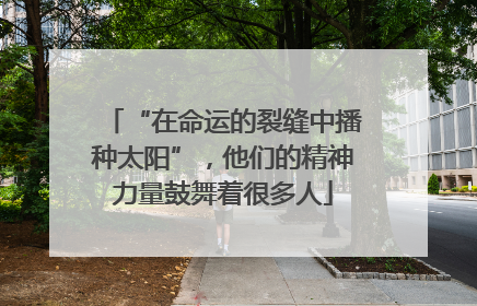 “在命运的裂缝中播种太阳”，他们的精神力量鼓舞着很多人