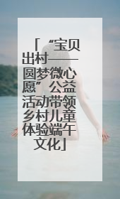 “宝贝出村——圆梦微心愿”公益活动带领乡村儿童体验端午文化