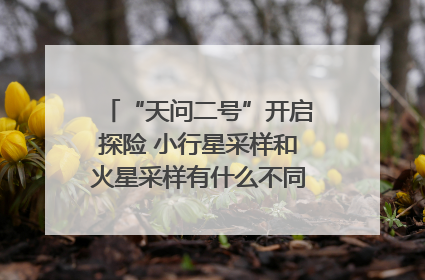 “天问二号”开启探险 小行星采样和火星采样有什么不同？｜科技观察