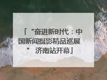 “奋进新时代：中国新闻摄影精品巡展” 济南站开幕
