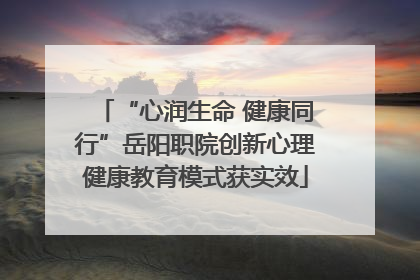 “心润生命 健康同行”岳阳职院创新心理健康教育模式获实效