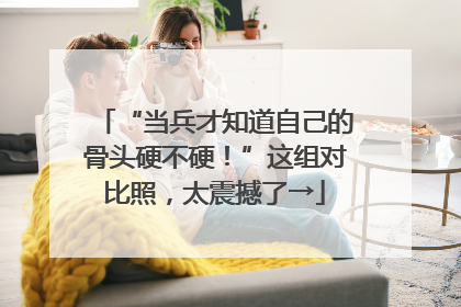 “当兵才知道自己的骨头硬不硬！”这组对比照，太震撼了→