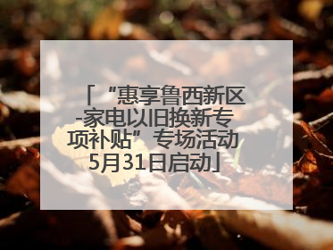 “惠享鲁西新区-家电以旧换新专项补贴”专场活动5月31日启动