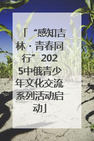 “感知吉林・青春同行”2025中俄青少年文化交流系列活动启动