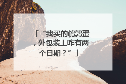 “我买的鹌鹑蛋，外包装上咋有两个日期？”