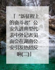 “新征程上的奋斗者”公安先进典型代表中外记者见面会在湖南公安引发热烈反响(二)