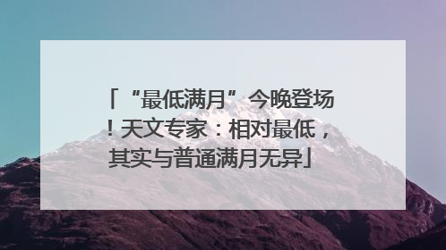 “最低满月”今晚登场！天文专家：相对最低，其实与普通满月无异