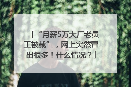 “月薪5万大厂老员工被裁”，网上突然冒出很多！什么情况？