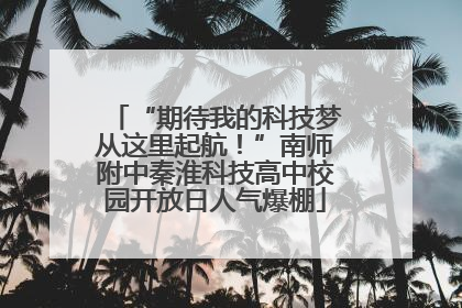 “期待我的科技梦从这里起航！”南师附中秦淮科技高中校园开放日人气爆棚