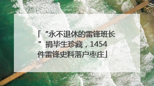 “永不退休的雷锋班长”捐毕生珍藏，1454件雷锋史料落户枣庄
