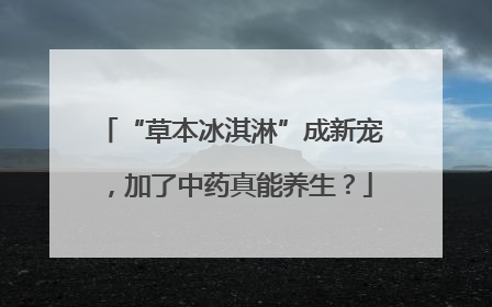 “草本冰淇淋”成新宠，加了中药真能养生？