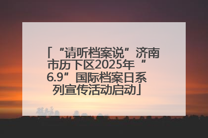 “请听档案说”济南市历下区2025年“6.9”国际档案日系列宣传活动启动