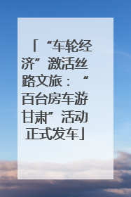 “车轮经济”激活丝路文旅：“百台房车游甘肃”活动正式发车