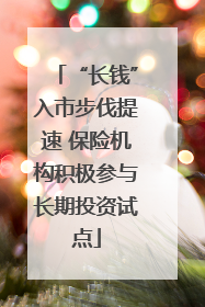 “长钱”入市步伐提速 保险机构积极参与长期投资试点