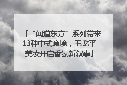 “闻道东方”系列带来13种中式意境，毛戈平美妆开启香氛新叙事