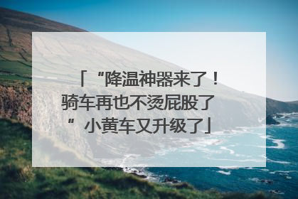 “降温神器来了!骑车再也不烫屁股了”小黄车又升级了