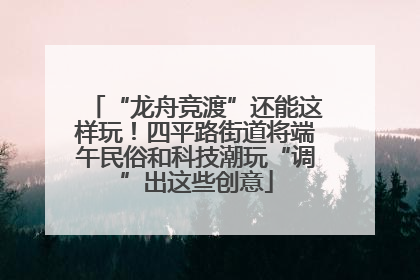“龙舟竞渡”还能这样玩！四平路街道将端午民俗和科技潮玩“调”出这些创意